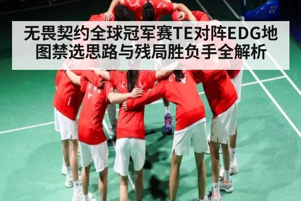 无畏契约全球冠军赛TE对阵EDG地图禁选思路与残局胜负手全解析