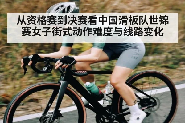 从资格赛到决赛看中国滑板队世锦赛女子街式动作难度与线路变化