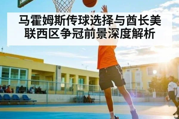 马霍姆斯传球选择与酋长美联西区争冠前景深度解析
