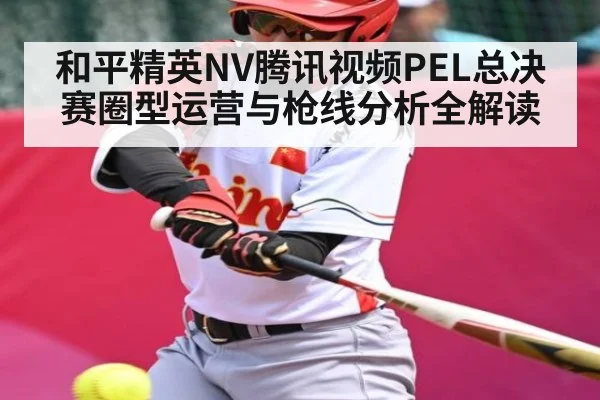 和平精英NV腾讯视频PEL总决赛圈型运营与枪线分析全解读